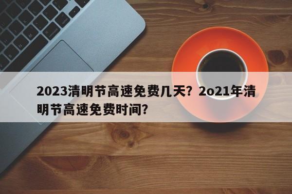 2023清明节高速免费几天？2o21年清明节高速免费时间？-第1张图片-我的记录笔记