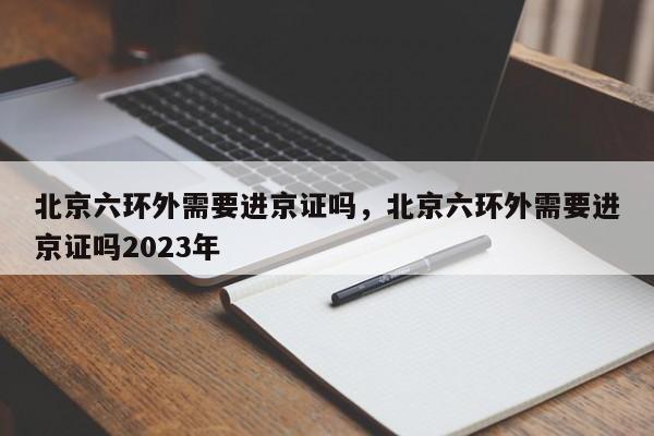 北京六环外需要进京证吗，北京六环外需要进京证吗2023年-第1张图片-我的记录笔记