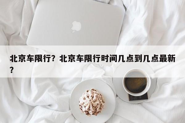 北京车限行？北京车限行时间几点到几点最新？-第1张图片-我的记录笔记