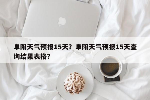 阜阳天气预报15天？阜阳天气预报15天查询结果表格？-第1张图片-我的记录笔记