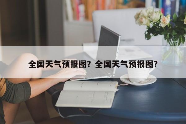 全国天气预报图？全国天气预报图？-第1张图片-我的记录笔记