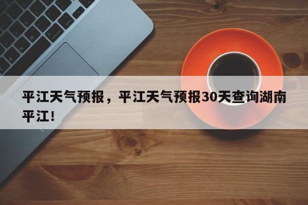 平江天气预报，平江天气预报30天查询湖南平江！-第1张图片-我的记录笔记