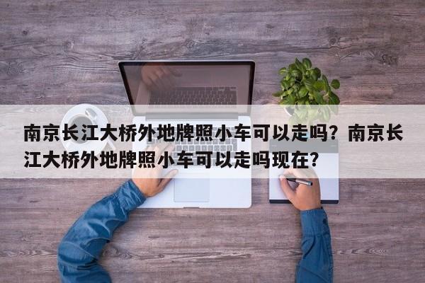 南京长江大桥外地牌照小车可以走吗？南京长江大桥外地牌照小车可以走吗现在？-第1张图片-我的记录笔记