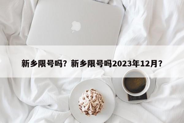 新乡限号吗？新乡限号吗2023年12月？-第1张图片-我的记录笔记