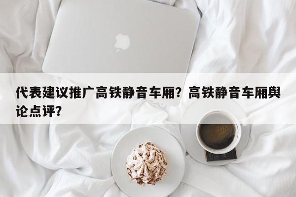 代表建议推广高铁静音车厢？高铁静音车厢舆论点评？-第1张图片-我的记录笔记