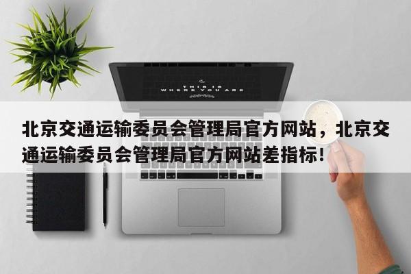 北京交通运输委员会管理局官方网站，北京交通运输委员会管理局官方网站差指标！-第1张图片-我的记录笔记