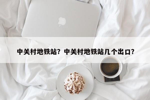 中关村地铁站？中关村地铁站几个出口？-第1张图片-我的记录笔记