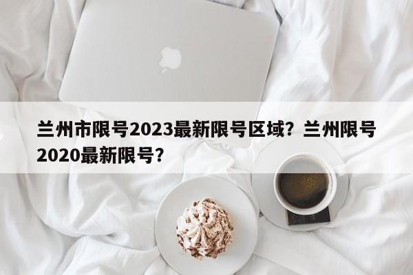 兰州市限号2023最新限号区域？兰州限号2020最新限号？-第1张图片-我的记录笔记