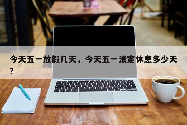 今天五一放假几天，今天五一法定休息多少天？-第1张图片-我的记录笔记