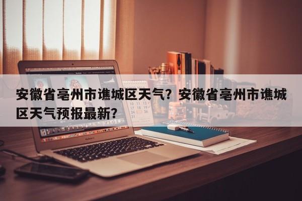 安徽省亳州市谯城区天气？安徽省亳州市谯城区天气预报最新？-第1张图片-我的记录笔记