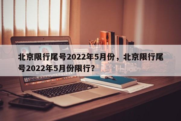 北京限行尾号2022年5月份，北京限行尾号2022年5月份限行？-第1张图片-我的记录笔记