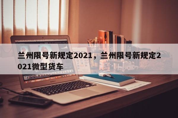 兰州限号新规定2021，兰州限号新规定2021微型货车-第1张图片-我的记录笔记