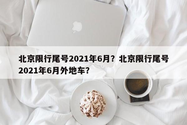 北京限行尾号2021年6月？北京限行尾号2021年6月外地车？-第1张图片-我的记录笔记