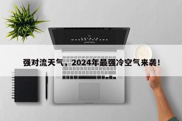 强对流天气，2024年最强冷空气来袭！-第1张图片-我的记录笔记