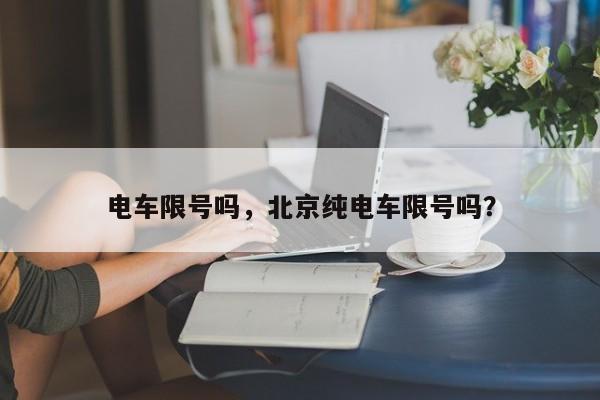 电车限号吗，北京纯电车限号吗？-第1张图片-我的记录笔记