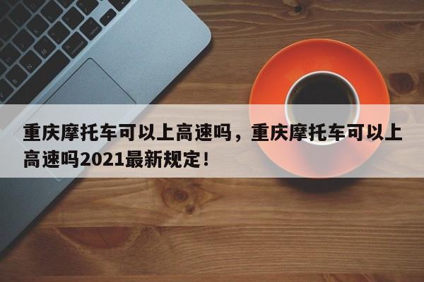 重庆摩托车可以上高速吗，重庆摩托车可以上高速吗2021最新规定！-第1张图片-我的记录笔记