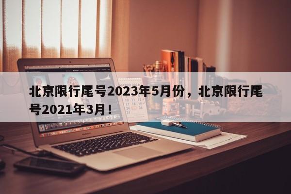 北京限行尾号2023年5月份，北京限行尾号2021年3月！-第1张图片-我的记录笔记