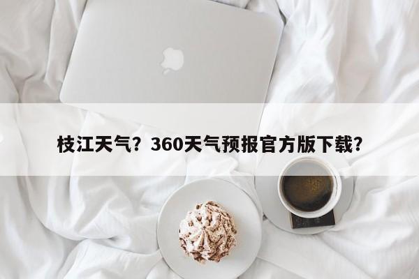 枝江天气？360天气预报官方版下载？-第1张图片-我的记录笔记