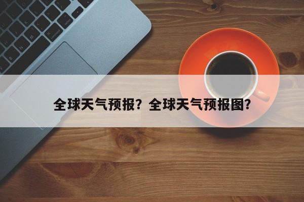 全球天气预报？全球天气预报图？-第1张图片-我的记录笔记