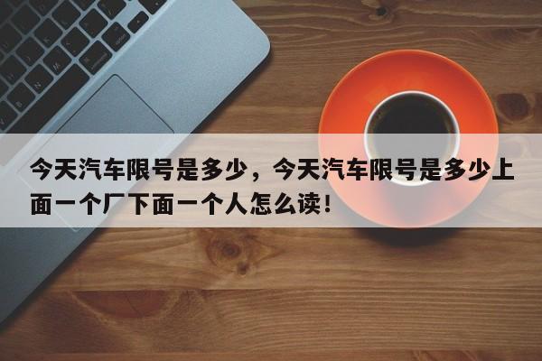 今天汽车限号是多少，今天汽车限号是多少上面一个厂下面一个人怎么读！-第1张图片-我的记录笔记