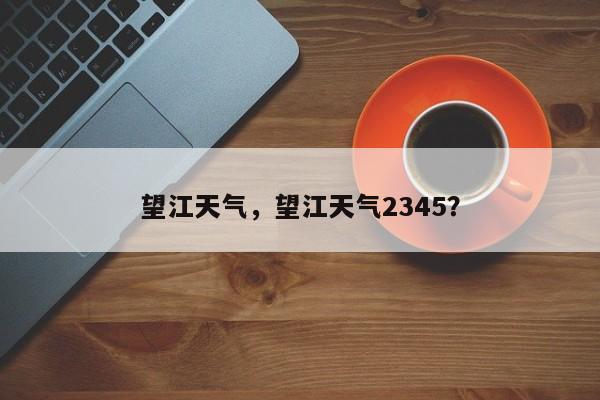 望江天气，望江天气2345？-第1张图片-我的记录笔记