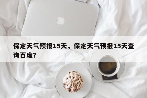 保定天气预报15天，保定天气预报15天查询百度？-第1张图片-我的记录笔记