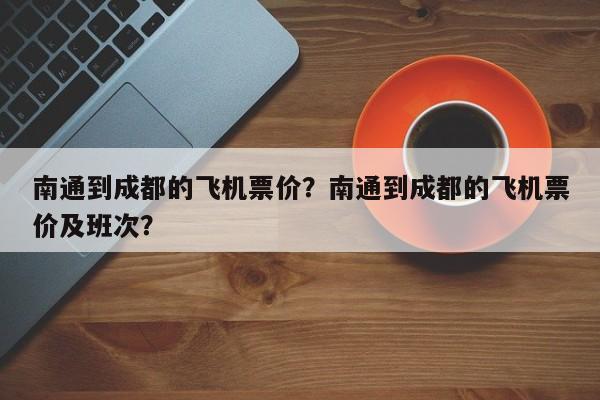 南通到成都的飞机票价？南通到成都的飞机票价及班次？-第1张图片-我的记录笔记