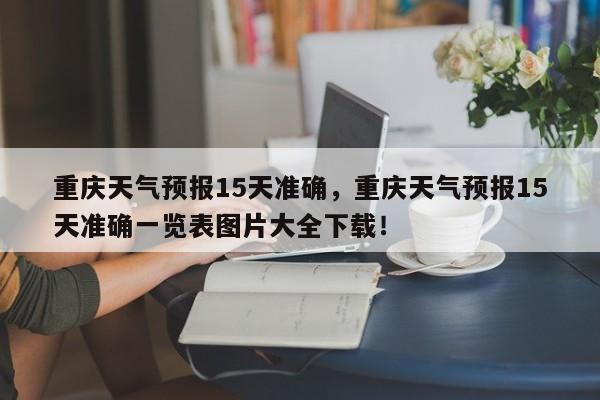 重庆天气预报15天准确，重庆天气预报15天准确一览表图片大全下载！-第1张图片-我的记录笔记