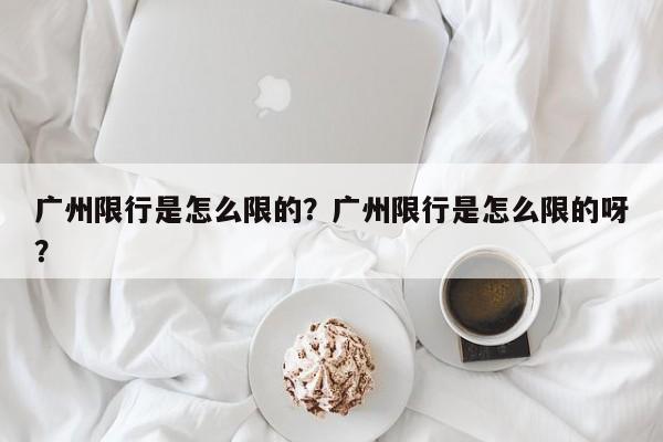 广州限行是怎么限的？广州限行是怎么限的呀？-第1张图片-我的记录笔记