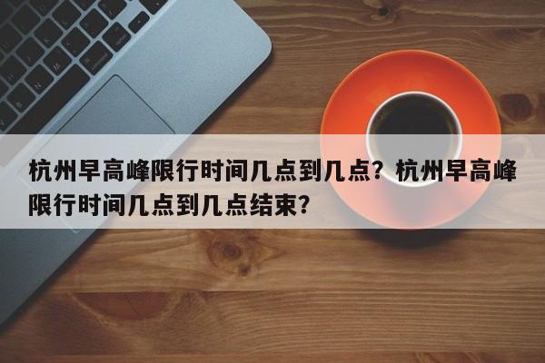 杭州早高峰限行时间几点到几点？杭州早高峰限行时间几点到几点结束？-第1张图片-我的记录笔记