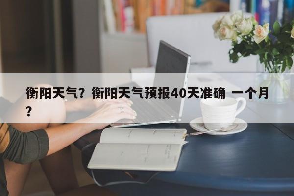 衡阳天气？衡阳天气预报40天准确 一个月？-第1张图片-我的记录笔记