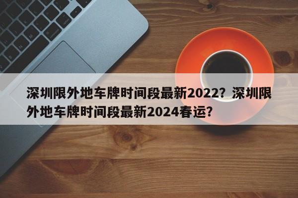 深圳限外地车牌时间段最新2022？深圳限外地车牌时间段最新2024春运？-第1张图片-我的记录笔记