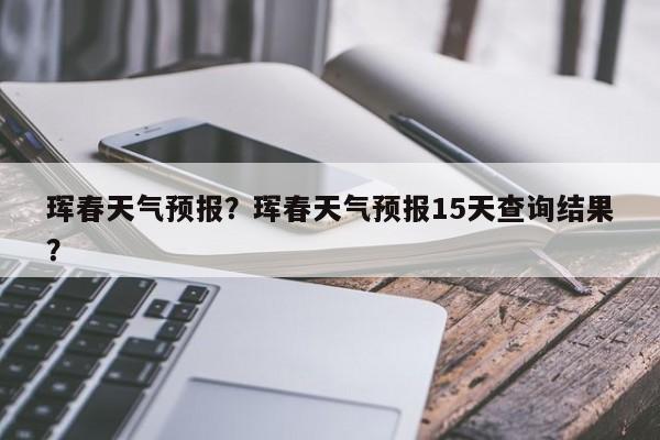 珲春天气预报？珲春天气预报15天查询结果？-第1张图片-我的记录笔记