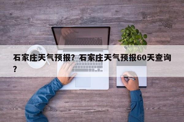 石家庄天气预报？石家庄天气预报60天查询？-第1张图片-我的记录笔记