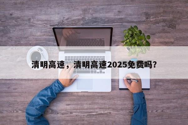 清明高速，清明高速2025免费吗？-第1张图片-我的记录笔记