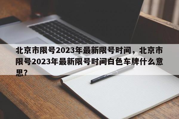 北京市限号2023年最新限号时间，北京市限号2023年最新限号时间白色车牌什么意思？-第1张图片-我的记录笔记