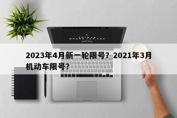 2023年4月新一轮限号？2021年3月机动车限号？-第1张图片-我的记录笔记