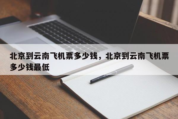 北京到云南飞机票多少钱，北京到云南飞机票多少钱最低-第1张图片-我的记录笔记