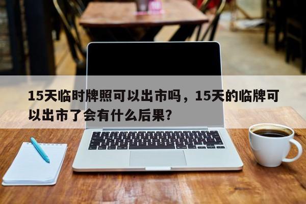 15天临时牌照可以出市吗，15天的临牌可以出市了会有什么后果？-第1张图片-我的记录笔记