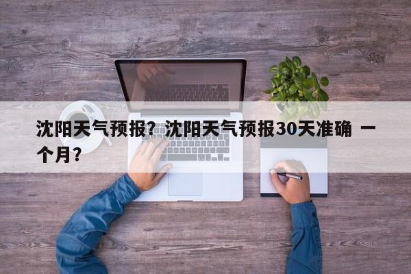 沈阳天气预报？沈阳天气预报30天准确 一个月？-第1张图片-我的记录笔记