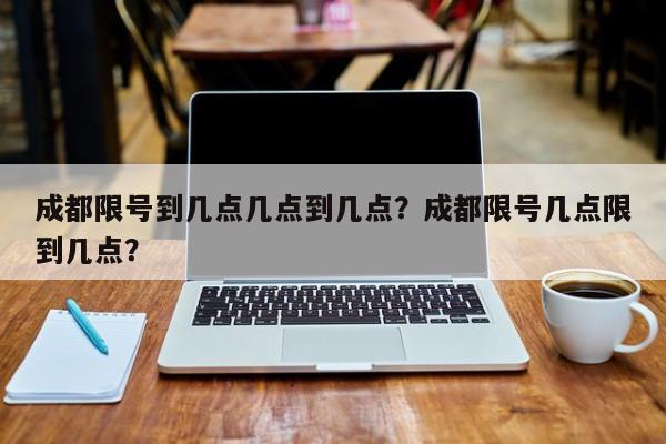 成都限号到几点几点到几点？成都限号几点限到几点？-第1张图片-我的记录笔记